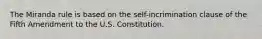 The Miranda rule is based on the self-incrimination clause of the Fifth Amendment to the U.S. Constitution.