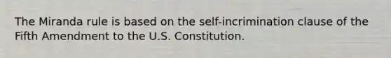 The Miranda rule is based on the self-incrimination clause of the Fifth Amendment to the U.S. Constitution.