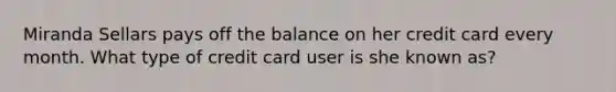 Miranda Sellars pays off the balance on her credit card every month. What type of credit card user is she known as?