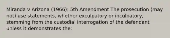 Miranda v Arizona (1966): 5th Amendment The prosecution (may not) use statements, whether exculpatory or inculpatory, stemming from the custodial interrogation of the defendant unless it demonstrates the: