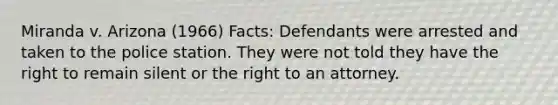 Miranda v. Arizona (1966) Facts: Defendants were arrested and taken to the police station. They were not told they have the right to remain silent or the right to an attorney.