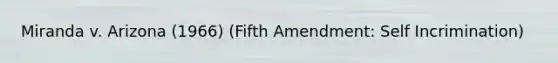 Miranda v. Arizona (1966) (Fifth Amendment: Self Incrimination)