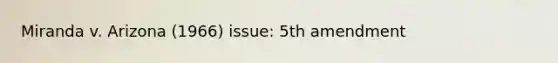 Miranda v. Arizona (1966) issue: 5th amendment