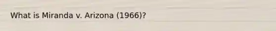 What is Miranda v. Arizona (1966)?