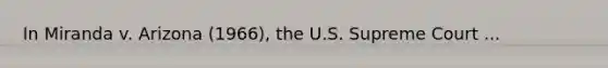 In Miranda v. Arizona (1966), the U.S. Supreme Court ...