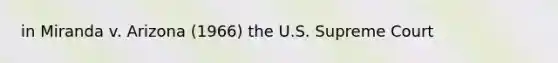 in Miranda v. Arizona (1966) the U.S. Supreme Court