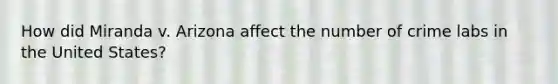 How did Miranda v. Arizona affect the number of crime labs in the United States?