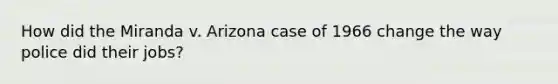 How did the Miranda v. Arizona case of 1966 change the way police did their jobs?