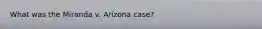 What was the Miranda v. Arizona case?