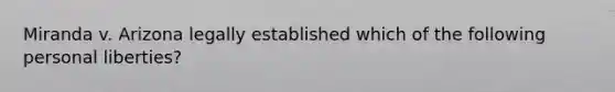 Miranda v. Arizona legally established which of the following personal liberties?