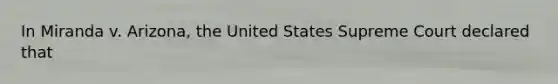 In Miranda v. Arizona, the United States Supreme Court declared that