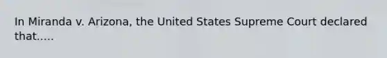 In Miranda v. Arizona, the United States Supreme Court declared that.....