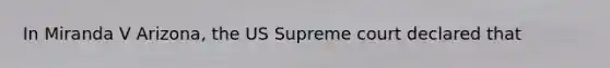 In Miranda V Arizona, the US Supreme court declared that