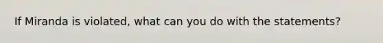 If Miranda is violated, what can you do with the statements?