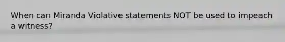 When can Miranda Violative statements NOT be used to impeach a witness?