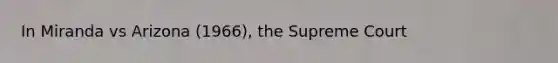 In Miranda vs Arizona (1966), the Supreme Court