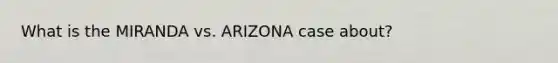 What is the MIRANDA vs. ARIZONA case about?