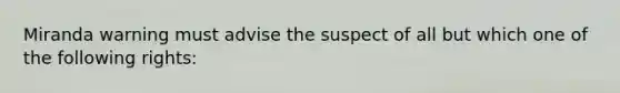 Miranda warning must advise the suspect of all but which one of the following rights: