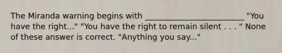 The Miranda warning begins with _________________________ "You have the right..." "You have the right to remain silent . . . " None of these answer is correct. "Anything you say..."