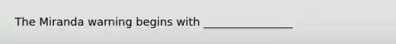 The Miranda warning begins with ________________