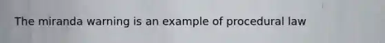 The miranda warning is an example of procedural law