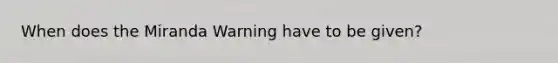 When does the Miranda Warning have to be given?