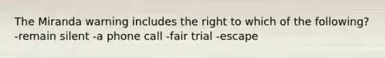 The Miranda warning includes the right to which of the following? -remain silent -a phone call -fair trial -escape