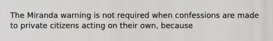 The Miranda warning is not required when confessions are made to private citizens acting on their own, because