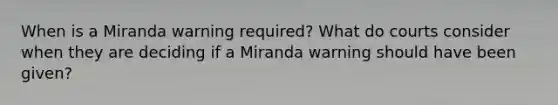 When is a Miranda warning required? What do courts consider when they are deciding if a Miranda warning should have been given?