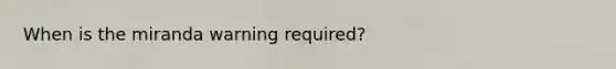 When is the miranda warning required?