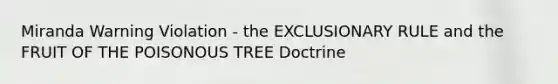 Miranda Warning Violation - the EXCLUSIONARY RULE and the FRUIT OF THE POISONOUS TREE Doctrine