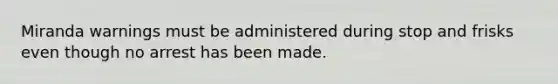 Miranda warnings must be administered during stop and frisks even though no arrest has been made.