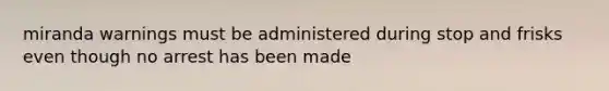 miranda warnings must be administered during stop and frisks even though no arrest has been made