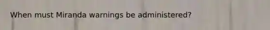 When must Miranda warnings be administered?