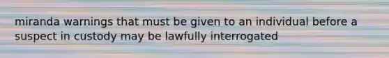 miranda warnings that must be given to an individual before a suspect in custody may be lawfully interrogated