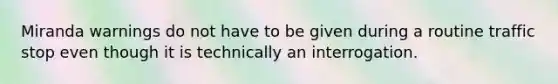 Miranda warnings do not have to be given during a routine traffic stop even though it is technically an interrogation.