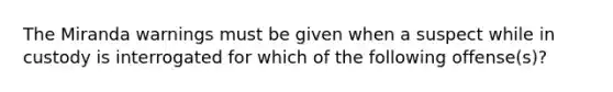 The Miranda warnings must be given when a suspect while in custody is interrogated for which of the following offense(s)?​