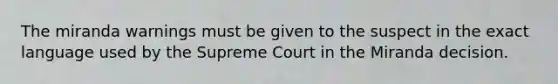 The miranda warnings must be given to the suspect in the exact language used by the Supreme Court in the Miranda decision.