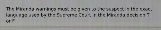 The Miranda warnings must be given to the suspect in the exact language used by the Supreme Court in the Miranda decision T or F