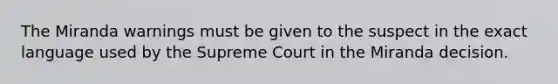 The Miranda warnings must be given to the suspect in the exact language used by the Supreme Court in the Miranda decision.