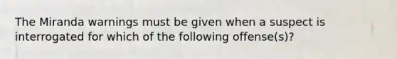 The Miranda warnings must be given when a suspect is interrogated for which of the following offense(s)?