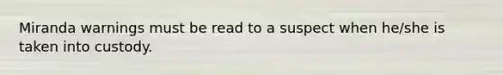 Miranda warnings must be read to a suspect when he/she is taken into custody.