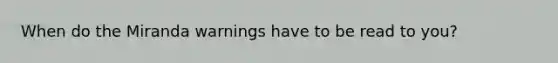 When do the Miranda warnings have to be read to you?