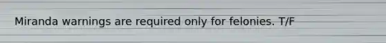 Miranda warnings are required only for felonies. T/F