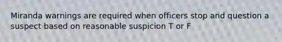 Miranda warnings are required when officers stop and question a suspect based on reasonable suspicion T or F