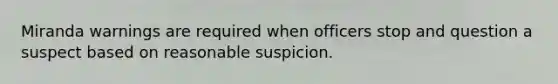 Miranda warnings are required when officers stop and question a suspect based on reasonable suspicion.