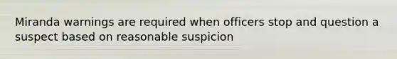 Miranda warnings are required when officers stop and question a suspect based on reasonable suspicion