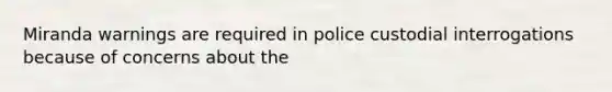 Miranda warnings are required in police custodial interrogations because of concerns about the