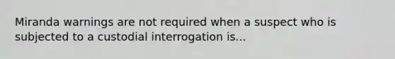 Miranda warnings are not required when a suspect who is subjected to a custodial interrogation is...