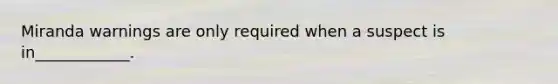 Miranda warnings are only required when a suspect is in____________.